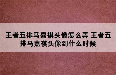 王者五排马嘉祺头像怎么弄 王者五排马嘉祺头像到什么时候